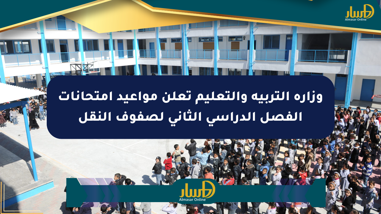 وزارة التربية والتعليم تعلن مواعيد امتحانات الفصل الدراسي الثاني لصفوف النقل